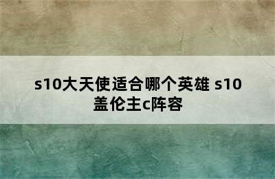 s10大天使适合哪个英雄 s10盖伦主c阵容